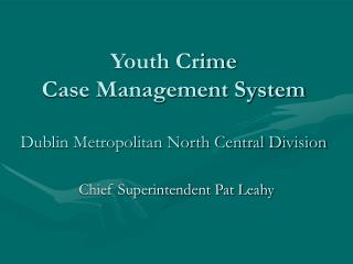 Youth Crime Case Management System Dublin Metropolitan North Central Division