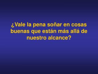 ¿Vale la pena soñar en cosas buenas que están más allá de nuestro alcance?