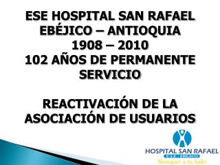 ESE HOSPITAL SAN RAFAEL EBÉJICO – ANTIOQUIA 1908 – 2010 102 AÑOS DE PERMANENTE SERVICIO