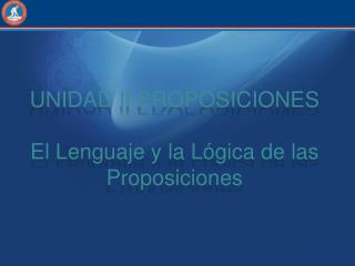 UNIDAD II PROPOSICIONES El Lenguaje y la Lógica de las Proposiciones