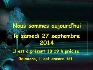 Nous sommes aujourd’hui le samedi 27 septembre 2014 Il est à présent 18:19 h précise.