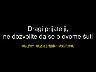 Dragi prijatelji, ne dozvolite da se o ovome šuti 網友你好 希望這份檔案不致造成你的