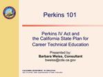 Perkins IV Act and the California State Plan for Career Technical Education Presented by: Barbara Weiss, Consultant