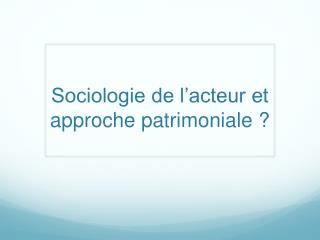 Sociologie de l’acteur et approche patrimoniale ?