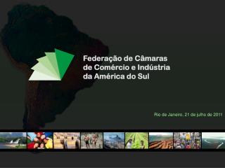 Federação de Câmaras de Comércio e Indústria da América do Sul Rio de Janeiro, 21 de julho de 2011