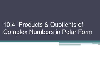 10.4 Products &amp; Quotients of Complex Numbers in Polar Form