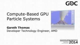 Compute-Based GPU Particle Systems Gareth Thomas Developer Technology Engineer, AMD