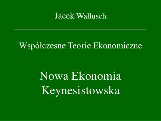 Jacek Wallusch _________________________________ WspÃ³Å‚czesne Teorie Ekonomiczne