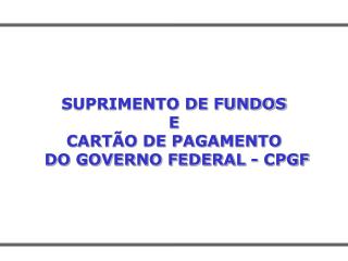 SUPRIMENTO DE FUNDOS E CARTÃO DE PAGAMENTO DO GOVERNO FEDERAL - CPGF