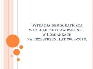 Sytuacja demograficzna w szkole podstawowej nr 1 w Łomiankach na przestrzeni lat 2007-2012.