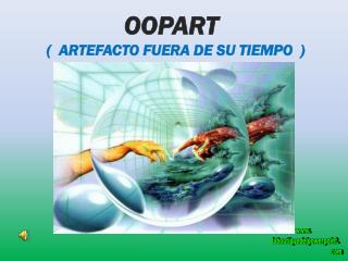 OOPART ( ARTEFACTO FUERA DE SU TIEMPO )