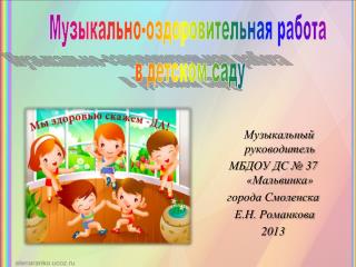 Музыкальный руководитель МБДОУ ДС № 37 « Мальвинка » города Смоленска Е.Н. Романкова 2013