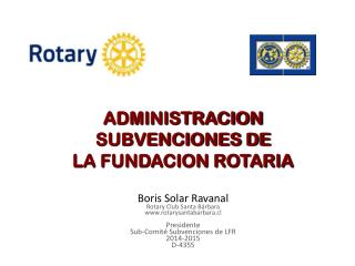 ADMINISTRACION SUBVENCIONES DE LA FUNDACION ROTARIA Boris Solar Ravanal Rotary Club Santa Bárbara