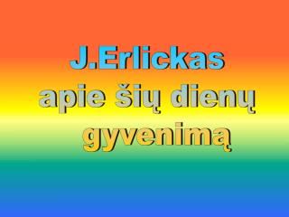 J.Erlickas apie šių dienų gyvenimą