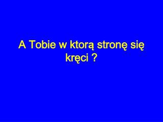 A Tobie w ktor ą stron ę si ę kr ę ci ?