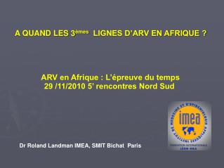 A QUAND LES 3 èmes LIGNES D’ARV EN AFRIQUE ? ARV en Afrique : L’épreuve du temps 29 /11/2010 5’ rencontres Nord Sud