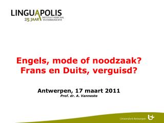 Engels, mode of noodzaak? Frans en Duits, verguisd? Antwerpen, 17 maart 2011 Prof. dr. A. Vanneste