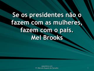 Se os presidentes não o fazem com as mulheres, fazem com o país. Mel Brooks