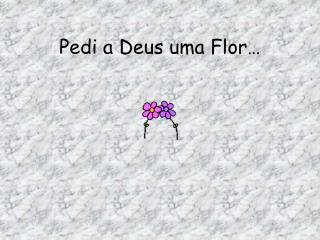 Pedi a Deus uma Flor…