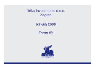 Ilirika Investments d.o.o. Zagreb travanj 2008 Zoran Ilić