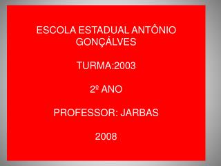 ESCOLA ESTADUAL ANTÔNIO GONÇÁLVES TURMA:2003 2º ANO PROFESSOR: JARBAS 2008