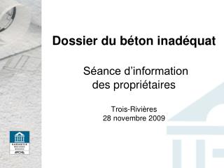 Dossier du béton inadéquat Séance d’information des propriétaires Trois-Rivières 28 novembre 2009