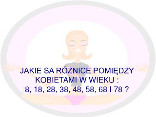 JAKIE SA RÓŻNICE POMIĘDZY KOBIETAMI W WIEKU : 8, 18, 28, 38, 48, 58, 68 I 78 ?