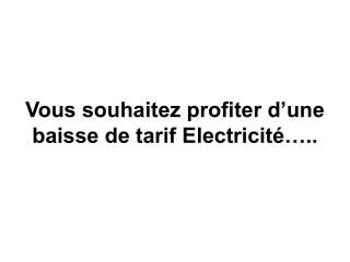 Vous souhaitez profiter d’une baisse de tarif Electricité…..