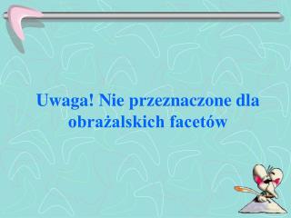 Uwaga! Nie przeznaczone dla obrażalskich facetów