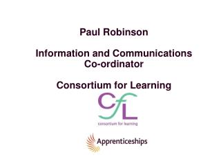 Paul Robinson Information and Communications Co-ordinator Consortium for Learning