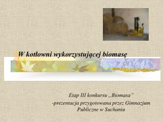 Etap III konkursu „Biomasa” -prezentacja przygotowana przez Gimnazjum Publiczne w Suchaniu