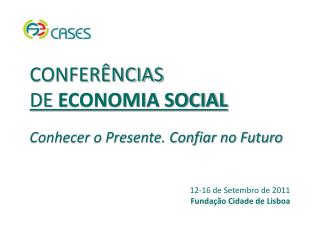 CONFERÊNCIAS DE ECONOMIA SOCIAL Conhecer o Presente. Confiar no Futuro 12-16 de Setembro de 2011