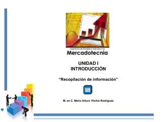 UNIDAD I INTRODUCCIÓN “Recopilación de información” M. en C. Mario Arturo Vilchis Rodríguez