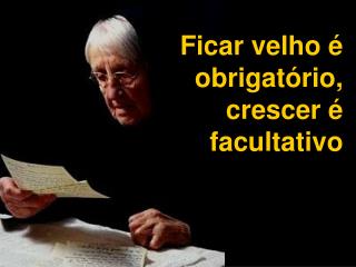 Ficar velho é obrigatório, crescer é facultativo