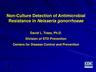 Non-Culture Detection of Antimicrobial Resistance in Neisseria gonorrhoeae David L. Trees, Ph.D.