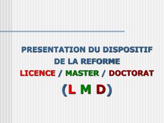 PRESENTATION DU DISPOSITIF DE LA REFORME LICENCE / MASTER / DOCTORAT ( L M D )