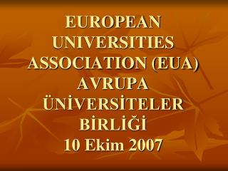 EUROPEAN UNIVERSITIES ASSOCIATION (EUA) AVRUPA ÜNİVERSİTELER BİRLİĞİ 10 Ekim 2007