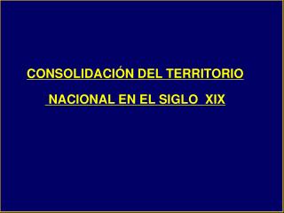 CONSOLIDACIÓN DEL TERRITORIO NACIONAL EN EL SIGLO XIX