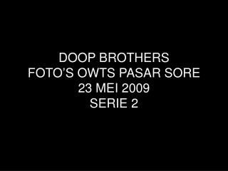 DOOP BROTHERS FOTO’S OWTS PASAR SORE 23 MEI 2009 SERIE 2