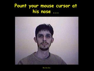 Pount your mouse cursor at his nose ...