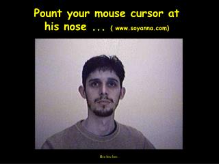 Pount your mouse cursor at his nose ... ( soyanna)