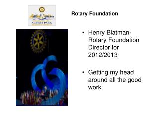 Henry Blatman- Rotary Foundation Director for 2012/2013 Getting my head around all the good work