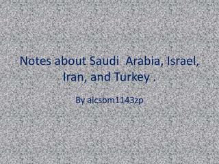 Notes about Saudi Arabia, Israel, Iran, and Turkey .