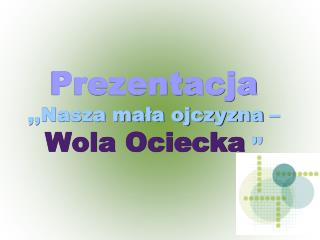 Prezentacja ,,Nasza mała ojczyzna – Wola Ociecka ’’