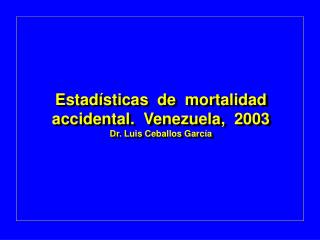 Estadísticas de mortalidad accidental. Venezuela, 2003 Dr. Luis Ceballos García