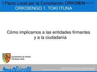 I Pacto Local por la Conciliación ORKOIEN ORKOIENGO 1. TOKI ITUNA