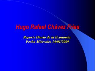 Hugo Rafael Chávez Frías Reporte Diario de la Economia . Fecha Miércoles 14/01/2009