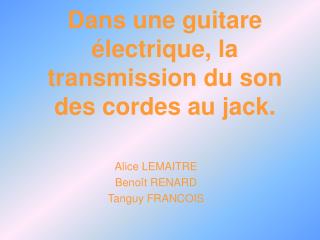 Dans une guitare électrique, la transmission du son des cordes au jack.