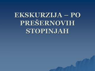 EKSKURZIJA – PO PREŠERNOVIH STOPINJAH