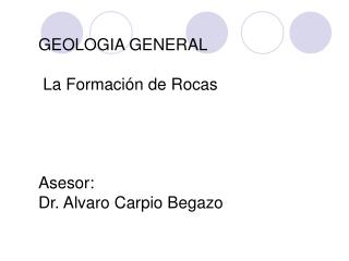 GEOLOGIA GENERAL La Formación de Rocas Asesor: Dr. Alvaro Carpio Begazo